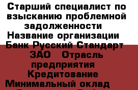 Старший специалист по взысканию проблемной задолженности › Название организации ­ Банк Русский Стандарт, ЗАО › Отрасль предприятия ­ Кредитование › Минимальный оклад ­ 1 - Все города Работа » Вакансии   . Мордовия респ.